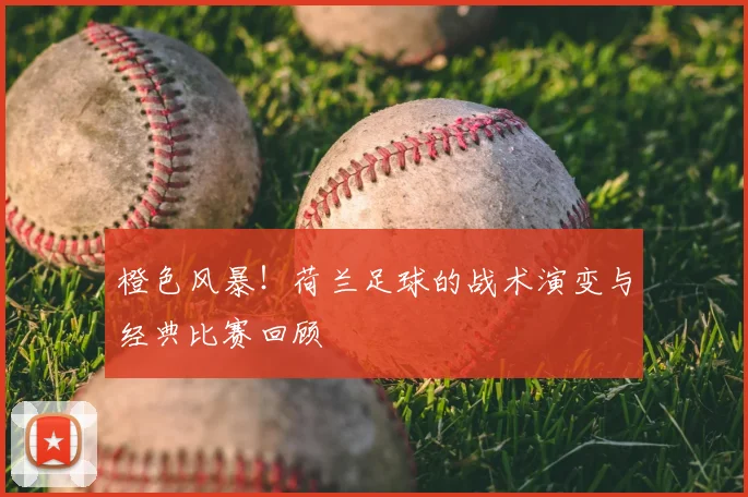橙色风暴!荷兰足球的战术演变与经典比赛回顾