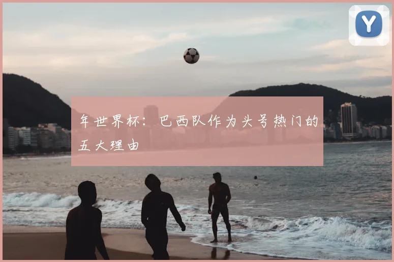 年世界杯：巴西队作为头号热门的五大理由