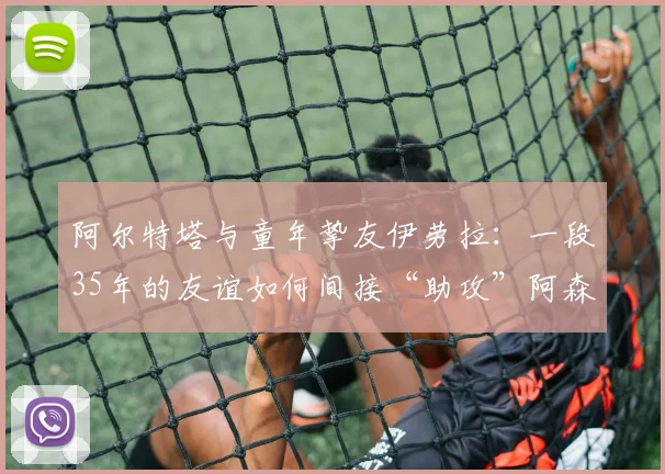 阿尔特塔与童年挚友伊劳拉：一段35年的友谊如何间接“助攻”阿森纳