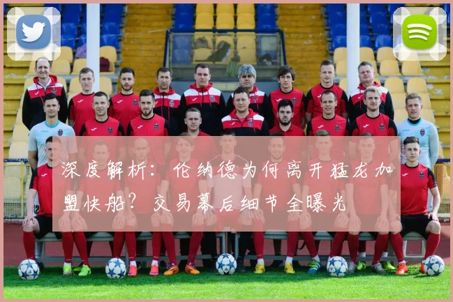 深度解析:伦纳德为何离开猛龙加盟快船?交易幕后细节全曝光
