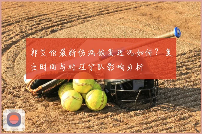 郭艾伦最新伤病恢复近况如何?复出时间与对辽宁队影响分析