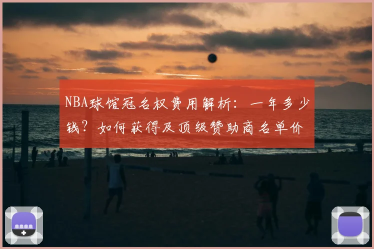 NBA球馆冠名权费用解析:一年多少钱?如何获得及顶级赞助商名单价值分析