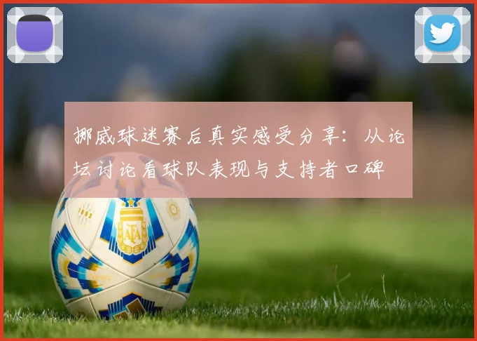 挪威球迷赛后真实感受分享：从论坛讨论看球队表现与支持者口碑
