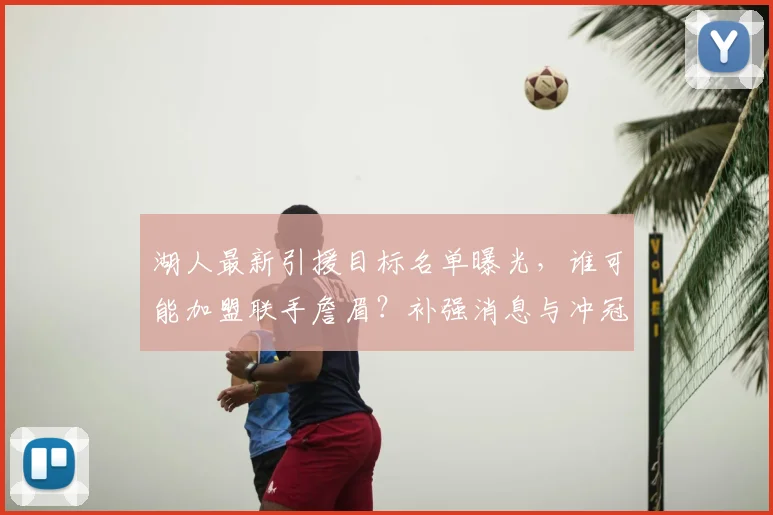 湖人最新引援目标名单曝光，谁可能加盟联手詹眉？补强消息与冲冠阵容解析