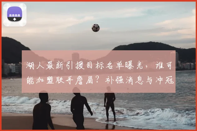 湖人最新引援目标名单曝光，谁可能加盟联手詹眉？补强消息与冲冠阵容解析