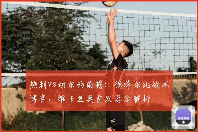 热刺vs切尔西前瞻:德泽尔比战术博弈,维卡里奥首发悬念解析
